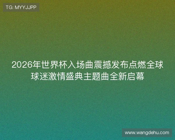 2026年世界杯入场曲震撼发布点燃全球球迷激情盛典主题曲全新启幕
