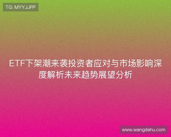 ETF下架潮来袭投资者应对与市场影响深度解析未来趋势展望分析 ETF下架潮来袭投资者应对与市场影响深度解析未来趋势展望分析