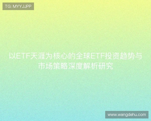 以ETF天涯为核心的全球ETF投资趋势与市场策略深度解析研究 以ETF天涯为核心的全球ETF投资趋势与市场策略深度解析研究